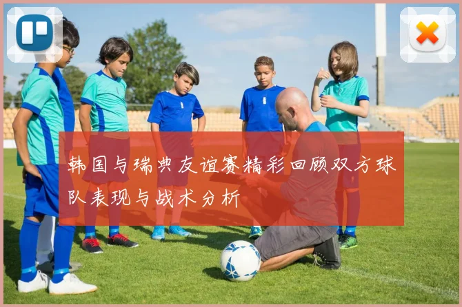 韩国与瑞典友谊赛精彩回顾双方球队表现与战术分析