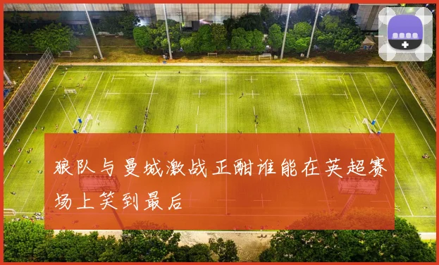 狼队与曼城激战正酣谁能在英超赛场上笑到最后