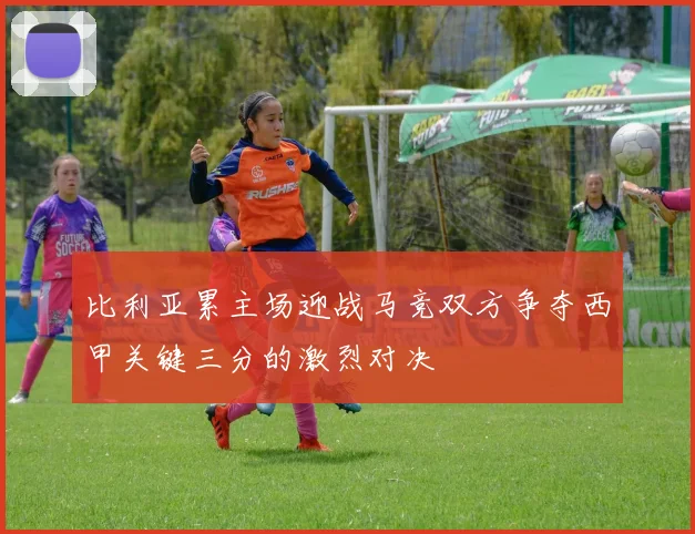 比利亚累主场迎战马竞双方争夺西甲关键三分的激烈对决
