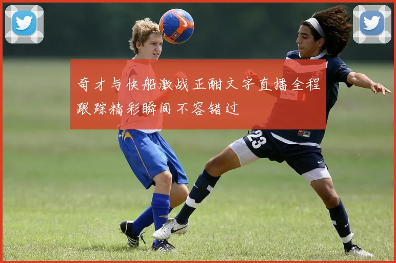 奇才与快船激战正酣文字直播全程跟踪精彩瞬间不容错过
