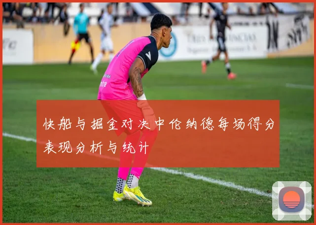 快船与掘金对决中伦纳德每场得分表现分析与统计