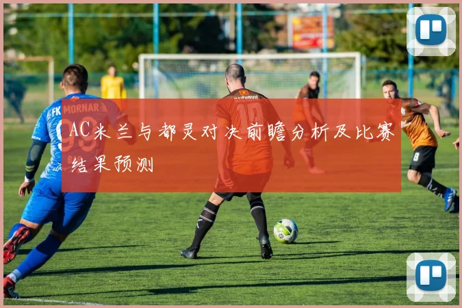 AC米兰与都灵对决前瞻分析及比赛结果预测