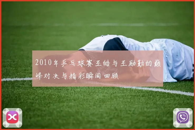 2010年乒乓球赛王皓与王励勤的巅峰对决与精彩瞬间回顾